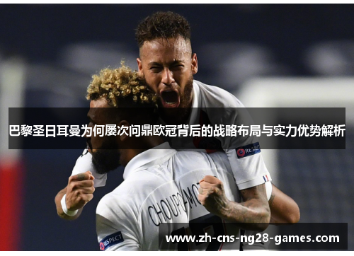 巴黎圣日耳曼为何屡次问鼎欧冠背后的战略布局与实力优势解析