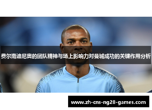 费尔南迪尼奥的团队精神与场上影响力对曼城成功的关键作用分析 费尔南迪尼奥的团队精神与场上影响力对曼城成功的关键作用分析