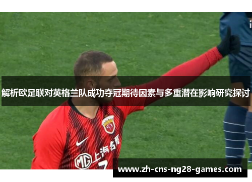 解析欧足联对英格兰队成功夺冠期待因素与多重潜在影响研究探讨 解析欧足联对英格兰队成功夺冠期待因素与多重潜在影响研究探讨