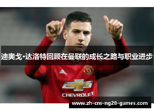 迪奥戈·达洛特回顾在曼联的成长之路与职业进步 迪奥戈·达洛特回顾在曼联的成长之路与职业进步