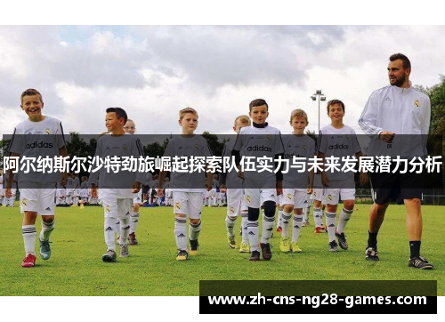 阿尔纳斯尔沙特劲旅崛起探索队伍实力与未来发展潜力分析