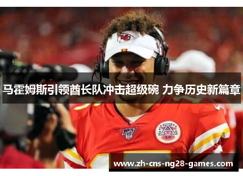 马霍姆斯引领酋长队冲击超级碗 力争历史新篇章