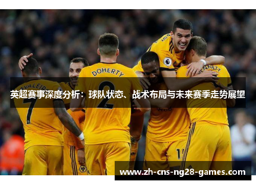 英超赛事深度分析:球队状态、战术布局与未来赛季走势展望 英超赛事深度分析:球队状态、战术布局与未来赛季走势展望