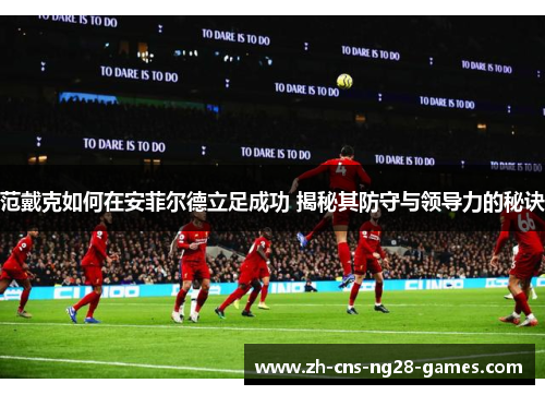 范戴克如何在安菲尔德立足成功 揭秘其防守与领导力的秘诀 范戴克如何在安菲尔德立足成功 揭秘其防守与领导力的秘诀
