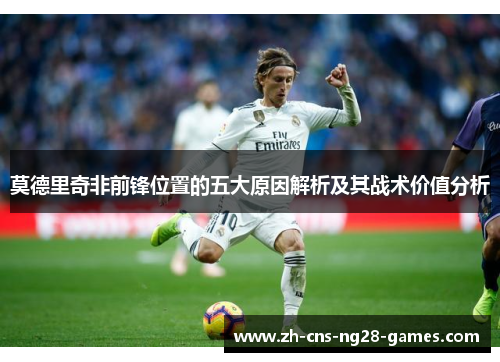 莫德里奇非前锋位置的五大原因解析及其战术价值分析 莫德里奇非前锋位置的五大原因解析及其战术价值分析