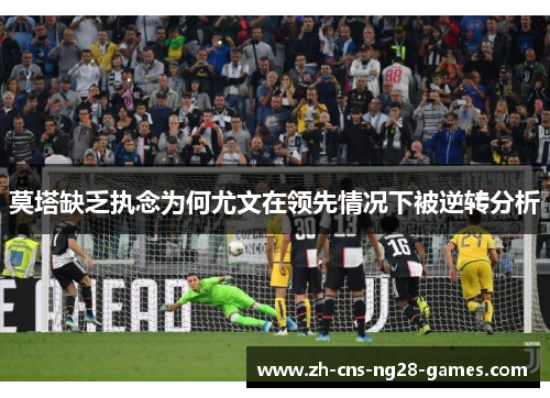莫塔缺乏执念为何尤文在领先情况下被逆转分析 莫塔缺乏执念为何尤文在领先情况下被逆转分析