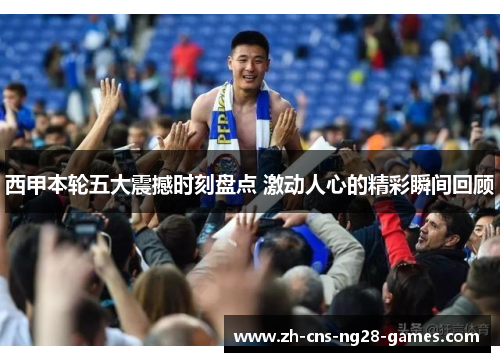 西甲本轮五大震撼时刻盘点 激动人心的精彩瞬间回顾 西甲本轮五大震撼时刻盘点 激动人心的精彩瞬间回顾