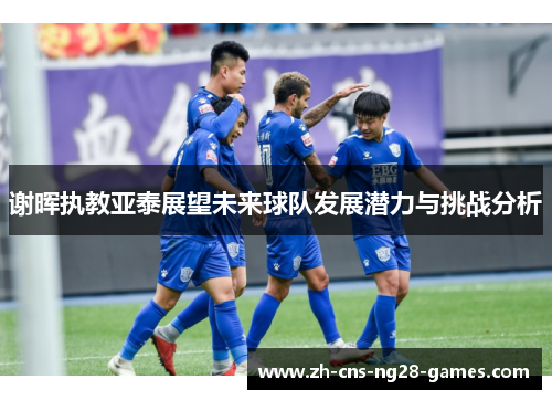 谢晖执教亚泰展望未来球队发展潜力与挑战分析