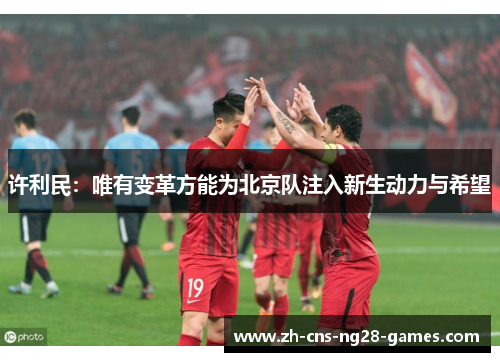 许利民:唯有变革方能为北京队注入新生动力与希望 许利民:唯有变革方能为北京队注入新生动力与希望